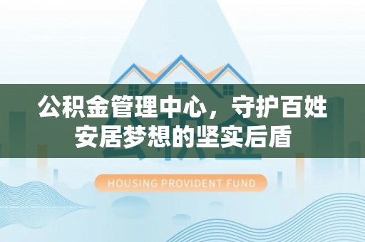 昌邑公积金管理中心，守护百姓安居梦想的坚实后盾