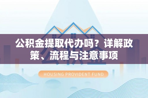 昌邑公积金提取代办吗？详解政策、流程与注意事项