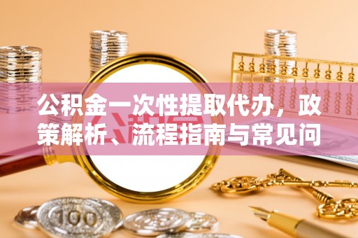 昌邑公积金一次性提取代办，政策解析、流程指南与常见问题解答