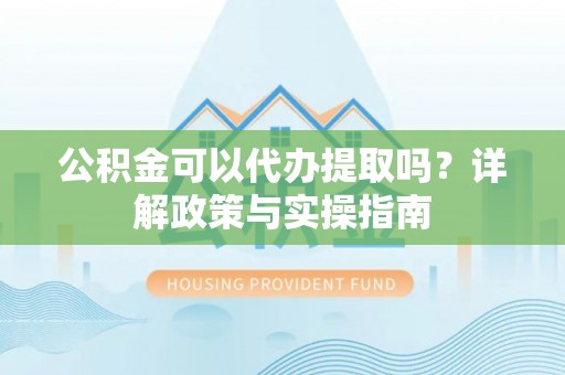 昌邑公积金可以代办提取吗？详解政策与实操指南