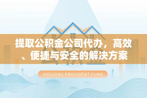 昌邑提取公积金公司代办，高效、便捷与安全的解决方案