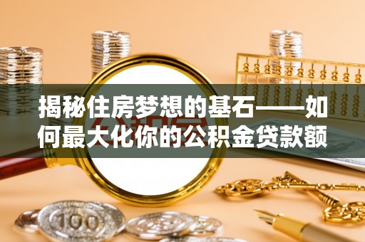 昌邑揭秘住房梦想的基石——如何最大化你的公积金贷款额度