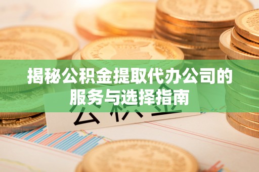 昌邑揭秘公积金提取代办公司的服务与选择指南