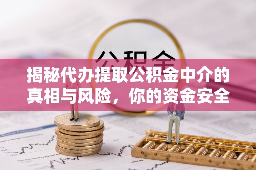 昌邑揭秘代办提取公积金中介的真相与风险，你的资金安全如何保障？