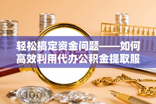 昌邑轻松搞定资金问题——如何高效利用代办公积金提取服务