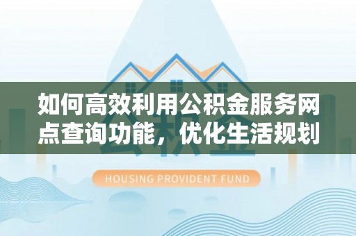 昌邑如何高效利用公积金服务网点查询功能，优化生活规划