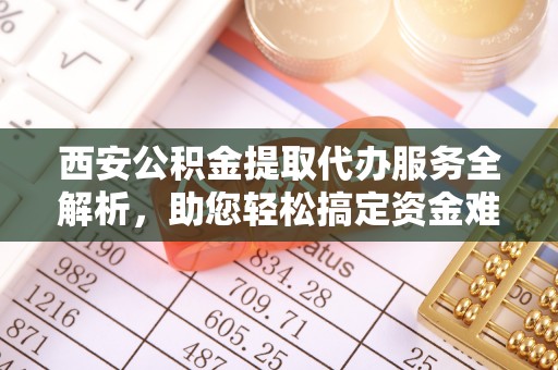 昌邑西安公积金提取代办服务全解析，助您轻松搞定资金难题
