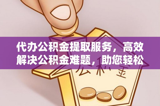 昌邑代办公积金提取服务，高效解决公积金难题，助您轻松提取公积金