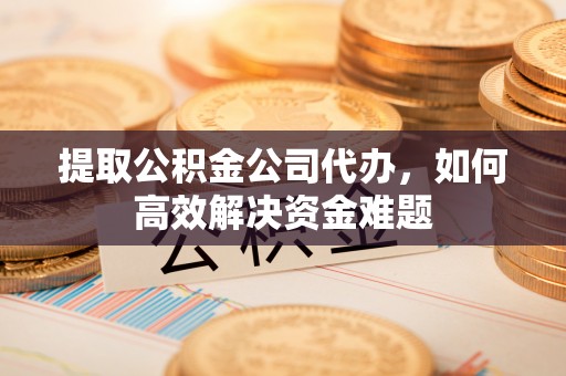 昌邑提取公积金公司代办，如何高效解决资金难题