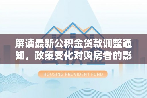 昌邑解读最新公积金贷款调整通知，政策变化对购房者的影响