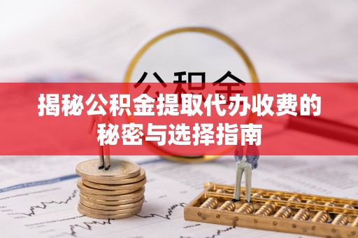 昌邑揭秘公积金提取代办收费的秘密与选择指南