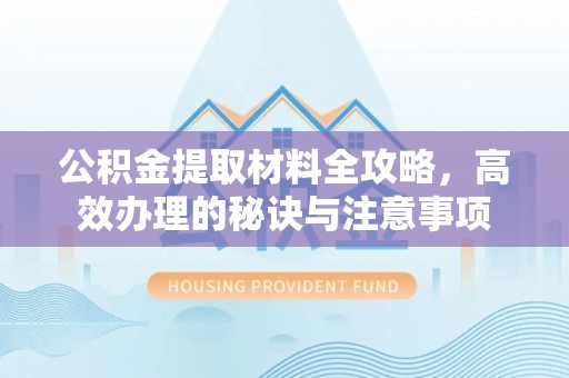 昌邑公积金提取材料全攻略，高效办理的秘诀与注意事项