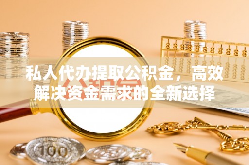 昌邑私人代办提取公积金，高效解决资金需求的全新选择