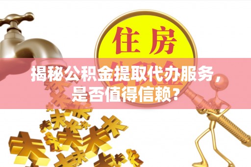 昌邑揭秘公积金提取代办服务，是否值得信赖？