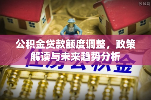 昌邑公积金贷款额度调整，政策解读与未来趋势分析