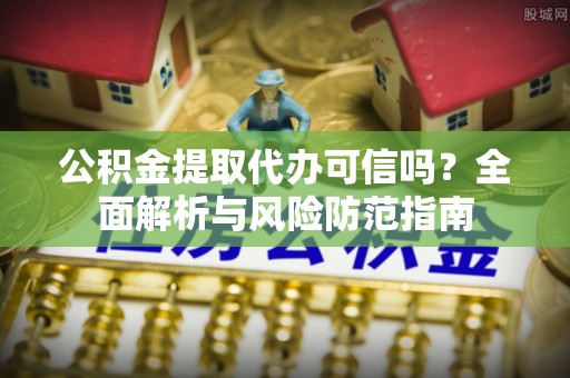 昌邑公积金提取代办可信吗？全面解析与风险防范指南