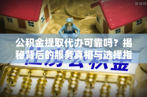 昌邑公积金提取代办可靠吗？揭秘背后的服务真相与选择指南