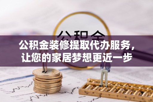 昌邑公积金装修提取代办服务，让您的家居梦想更近一步
