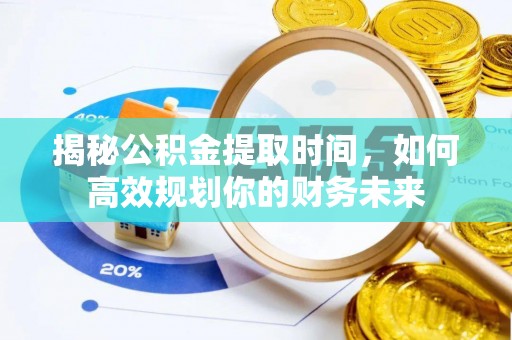 昌邑揭秘公积金提取时间，如何高效规划你的财务未来