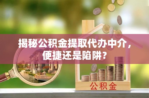 昌邑揭秘公积金提取代办中介，便捷还是陷阱？
