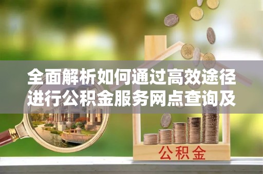 昌邑全面解析如何通过高效途径进行公积金服务网点查询及办理相关业务