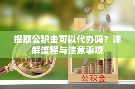 昌邑提取公积金可以代办吗？详解流程与注意事项