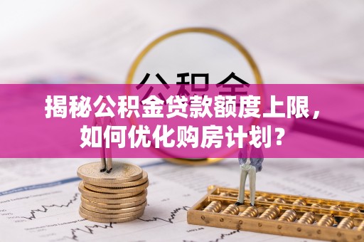 昌邑揭秘公积金贷款额度上限，如何优化购房计划？