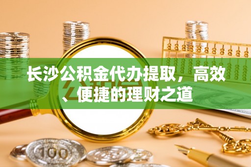 昌邑长沙公积金代办提取，高效、便捷的理财之道