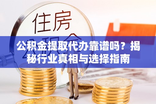 昌邑公积金提取代办靠谱吗？揭秘行业真相与选择指南