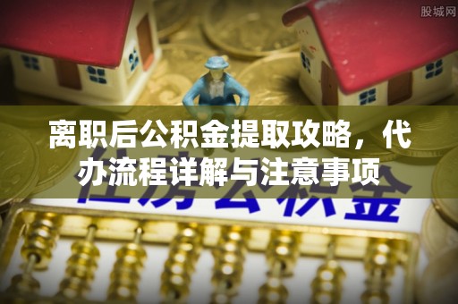 昌邑离职后公积金提取攻略，代办流程详解与注意事项