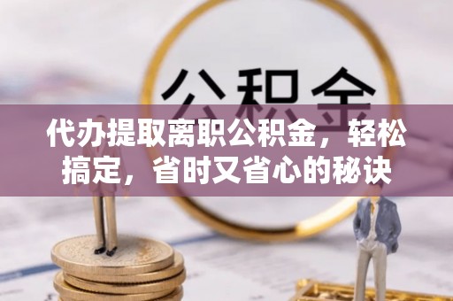 昌邑代办提取离职公积金，轻松搞定，省时又省心的秘诀