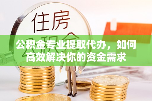 昌邑公积金专业提取代办，如何高效解决你的资金需求