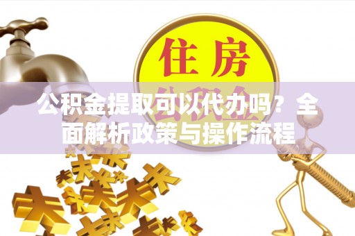 昌邑公积金提取可以代办吗？全面解析政策与操作流程