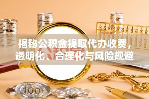 昌邑揭秘公积金提取代办收费，透明化、合理化与风险规避之道