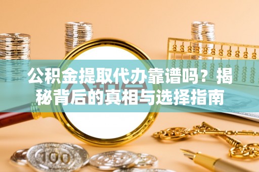 昌邑公积金提取代办靠谱吗？揭秘背后的真相与选择指南