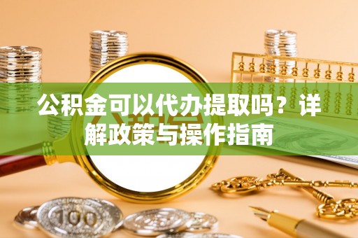 昌邑公积金可以代办提取吗？详解政策与操作指南