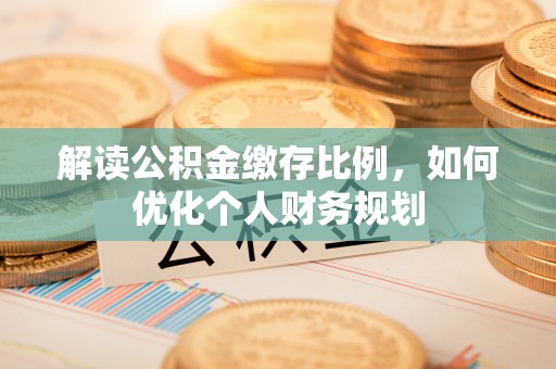 昌邑解读公积金缴存比例，如何优化个人财务规划