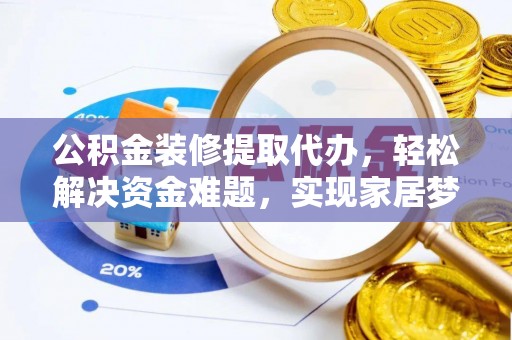 昌邑公积金装修提取代办，轻松解决资金难题，实现家居梦想
