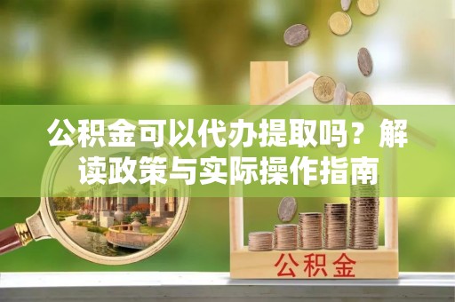 昌邑公积金可以代办提取吗？解读政策与实际操作指南