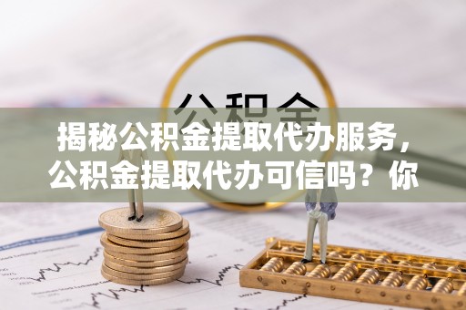 昌邑揭秘公积金提取代办服务，公积金提取代办可信吗？你的选择至关重要