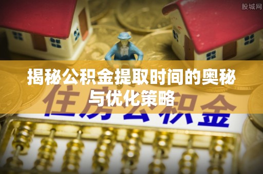 昌邑揭秘公积金提取时间的奥秘与优化策略