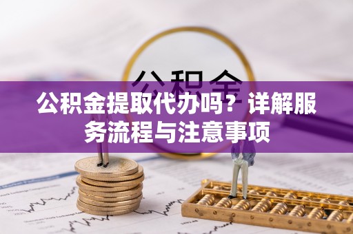 昌邑公积金提取代办吗？详解服务流程与注意事项