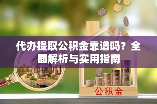 昌邑代办提取公积金靠谱吗？全面解析与实用指南