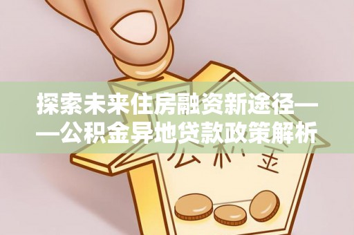 昌邑探索未来住房融资新途径——公积金异地贷款政策解析与实践