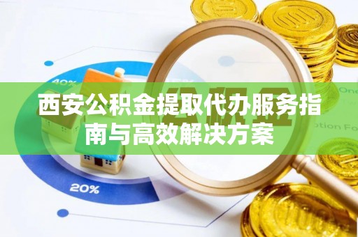 昌邑西安公积金提取代办服务指南与高效解决方案