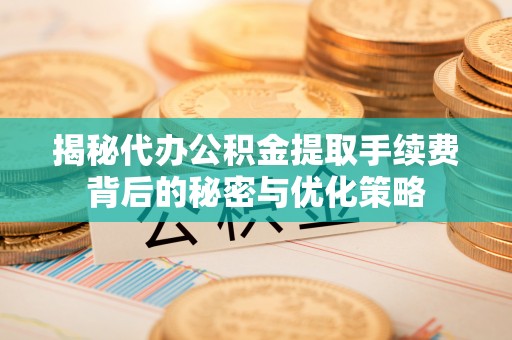 昌邑揭秘代办公积金提取手续费背后的秘密与优化策略