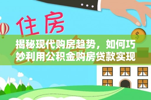 昌邑揭秘现代购房趋势，如何巧妙利用公积金购房贷款实现置业梦想