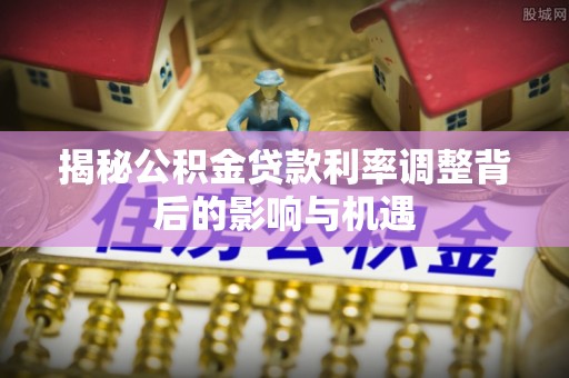 昌邑揭秘公积金贷款利率调整背后的影响与机遇