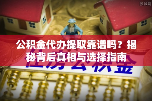 昌邑公积金代办提取靠谱吗？揭秘背后真相与选择指南