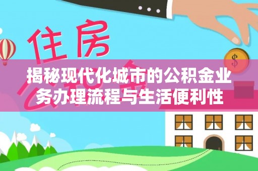 昌邑揭秘现代化城市的公积金业务办理流程与生活便利性
